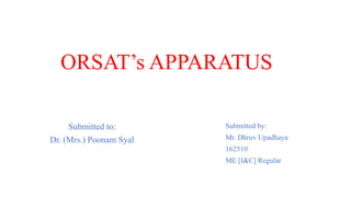 ORSAT’s APPARATUS
Submitted to:
Dr. (Mrs.) Poonam Syal
Submitted by:
Mr. Dhruv Upadhaya
162510
ME [I&C] Regular
 