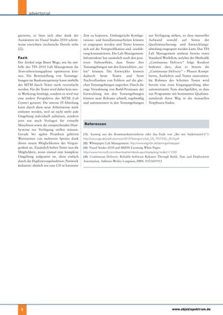 advertorial



gurieren, er lässt sich aber dank der         Zeit zu kopieren. Umfangreiche Konfigu-       zur Verfügung stehen, so dass manueller
Assistenten im Visual Studio 2010 schritt-    rations- und Installationsarbeiten können     Aufwand sowohl auf Seiten der
weise einrichten (technische Details siehe    so eingespart werden und Tester können        Qualitätssicherung- und Entwicklungs-
[2]).                                         sich auf die Testspezifikation und -ausfüh-   abteilung eingespart werden kann. Das TFS
                                              rung konzentrieren. Die Lab-Management-       Lab Management umfasst bereits einen
Fazit                                         Infrastruktur hat zusätzlich noch den posi-   Standard-Workflow, welcher der Methodik
Der Artikel zeigt Ihnen Wege, wie Sie mit-    tiven Nebeneffekt, dass Tester ihre           „Continuous Delivery“ folgt. Konkret
hilfe des TFS 2010 Lab Management die         Testumgebungen mit den Entwicklern „tei-      bedeutet dies, dass er bereits die
Testvorbereitungsphase optimieren kön-        len“ können. Die Entwickler können            „Continuous Delivery“ – Phasen Kompi-
nen. Die Bereitstellung von Testumge-         dadurch      beim    Testen    und    beim    lieren, Ausliefern und Testen unterstützt.
bungen im Baukastenprinzip kann mithilfe      Nachvollziehen von Fehlern auf die glei-      Im Rahmen des Schrittes Testen wird
des MTM durch Tester stark vereinfacht        chen Testumgebungen zugreifen. Durch die      bereits eine erste Eingangsprüfung über
werden. Für die Tester wird dabei kein neu-   enge Verzahnung von Build-Prozessen der       automatisierte Tests durchgeführt, so dass
es Werkzeug benötigt, sondern es wird nur     Entwicklung mit den Testumgebungen            nur Programme mit bestimmten Qualitäts-
eine andere Perspektive des MTM (Lab          können neue Releases schnell, regelmäßig      standards ihren Weg in die manuellen
Center) genutzt. Die interne IT-Abteilung     und automatisiert in den Testumgebungen       Testphasen finden.
kann durch diese neue Arbeitsweise stark
entlastet werden, weil sie nicht mehr jede
Umgebung individuell aufsetzen, sondern
jetzt nur noch Vorlagen für virtuelle
Maschinen sowie die entsprechenden Host-      Referenzen
Systeme zur Verfügung stellen müssen.
Gerade bei agilen Projekten gehören           [1]: Ausweg aus der Kommunikationskrise oder das Ende von „Bei mir funktioniert’s“?:
Wartezeiten von mehreren Sprints dank         http://www.sigs.de/publications/os/2010/Testing/orschel_OS_TESTING_2010.pdf
dieser neuen Möglichkeiten der Vergan-        [2]: Whitepaper Lab Management: http://www.aitgmbh.de/labmngwhitepaper
genheit an. Zusätzlich haben Tester nun die   [3]: Visual Studio 2010 and MSDN Licensing White Paper:
Möglichkeit, wenn einmal eine komplexe        http://www.microsoft.com/download/en/details.aspx?displaylang=en&id=13350
Umgebung aufgesetzt ist, diese einfach        [4]: Continuous Delivery: Reliable Software Releases Through Build, Test, and Deployment
durch die Duplizierungsfunktion (Network      Automation, Addison-Wesley Longman, ISBN: 0321601912
Isolation) ähnlich wie eine CD in kürzester




  5                                                                                                         www.objektspektrum.de
 