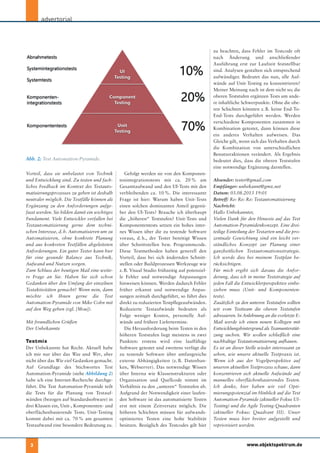 zu beachten, dass Fehler im Testcode oft
nach Änderung und anschließender
Ausführung erst zur Laufzeit feststellbar
sind. Analysen gestalten sich entsprechend
aufwändiger. Bedeutet das nun, alle Auf-
wände auf Unit-Testing zu konzentrieren?
Meiner Meinung nach ist dem nicht so; die
oberen Teststufen ergänzen Tests um ande-
re inhaltliche Schwerpunkte. Ohne die obe-
ren Schichten könnten z.B. keine End-To-
End-Tests durchgeführt werden. Werden
verschiedene Komponenten zusammen in
Kombination getestet, dann können diese
ein anderes Verhalten aufweisen. Das
Gleiche gilt, wenn sich das Verhalten durch
die Kombination von unterschiedlichen
Benutzeraktionen verändert. Als Ergebnis
bedeutet dies, dass die oberen Teststufen
eine notwendige Ergänzung darstellen.
Absender: tester@gmail.com
Empfänger: unbekannt@gmx.net
Datum: 03.08.2013 19:01
Betreff: Re: Re: Re: Testautomatisierung
Nachricht:
Hallo Unbekannter,
Vielen Dank für den Hinweis auf das Test
Automation-Pyramidenkonzept. Eine drei-
teilige Einteilung der Testarten und die pro-
zentuale Gewichtung sind ein leicht ver-
ständliches Konzept zur Planung einer
ganzheitlichen Testautomationsstrategie.
Ich werde dies bei meinem Testplan be-
rücksichtigen.
Für mich ergibt sich daraus die Anfor-
derung, dass ich in meine Teststrategie auf
jeden Fall die Entwicklerperspektive einbe-
ziehen muss (Unit- und Komponenten-
tests).
Zusätzlich zu den unteren Teststufen sollten
wir vom Testteam die oberen Teststufen
adressieren. In Anlehnung an die vorletzte E-
Mail werde ich einen neuen Kollegen mit
Entwicklungshintergrund als Teamunterstüt-
zung suchen. Wir wollen schließlich eine
nachhaltige Testautomatisierung aufbauen.
Es ist an dieser Stelle wieder interessant zu
sehen, wie unsere aktuelle Testpraxis ist.
Wenn ich aus der Vogelperspektive auf
unseren aktuellen Testprozess schaue, dann
konzentrieren sich aktuelle Aufwände auf
manuelles oberflächenbasierendes Testen.
Ich denke, hier haben wir viel Opti-
mierungspotenzial im Hinblick auf die Test
Automation-Pyramide (aktueller Fokus UI-
Testing) und die Agile Testing-Quadranten
(aktueller Fokus: Quadrant III). Unser
Testen muss hier breiter aufgestellt und
repriorisiert werden.
Gefolgt werden sie von den Komponen-
tenintegrationstests mit ca. 20 % am
Gesamtaufwand und den UI-Tests mit den
verbleibenden ca. 10 %. Die interessante
Frage ist hier: Warum haben Unit-Tests
einen solchen dominanten Anteil gegenü-
ber den UI-Tests? Brauche ich überhaupt
die „höheren“ Teststufen? Unit-Tests und
Komponententests setzen ein hohes inter-
nes Wissen über die zu testende Software
voraus, d. h., der Tester benötigt Wissen
über Schnittstellen bzw. Programmcode.
Diese Testmethoden haben generell den
Vorteil, dass bei sich ändernden Schnitt-
stellen oder Buildprozessen Werkzeuge wie
z.B. Visual Studio frühzeitig auf potenziel-
le Fehler und notwendige Anpassungen
hinweisen können. Werden dadurch Fehler
früher erkannt und notwendige Anpas-
sungen zeitnah durchgeführt, so führt dies
direkt zu reduzierten Testpflegeaufwänden.
Reduzierte Testaufwände bedeuten als
Folge weniger Kosten, personelle Auf-
wände und frühere Liefertermine.
Die Herausforderung beim Testen in den
höheren Teststufen liegt meistens in zwei
Punkten: erstens wird eine lauffähige
Software getestet und zweitens verfügt die
zu testende Software über umfangreiche
externe Abhängigkeiten (z. B. Datenban-
ken, Webserver). Das notwendige Wissen
über Interna wie Klassenstrukturen oder
Organisation und Quellcode nimmt im
Verhältnis zu den „unteren“ Teststufen ab.
Aufgrund der Notwendigkeit einer laufen-
den Software ist das automatisierte Testen
erst mit einem Zeitversatz möglich. Die
höheren Schichten müssen für aufwands-
optimiertes Testen eine hohe Stabilität
besitzen. Bezüglich des Testcodes gilt hier
Vorteil, dass sie unbelastet von Technik
und Entwicklung sind. Zu testen und fach-
liches Feedback im Kontext des Testauto-
matisierungsprozesses zu geben ist deshalb
neutraler möglich. Die Testfälle können als
Ergänzung zu den Anforderungen aufge-
fasst werden. Sie bilden damit ein wichtiges
Fundament. Viele Entwickler verfallen bei
Testautomatisierung gerne dem techni-
schen Interesse, d.h. Automatisieren um zu
Automatisieren, ohne konkrete Planung
und aus konkreten Testfällen abgeleiteten
Anforderungen. Ein guter Tester kann hier
für eine gesunde Balance aus Technik,
Aufwand und Nutzen sorgen.
Zum Schluss der heutigen Mail eine weite-
re Frage an Sie. Haben Sie sich schon
Gedanken über den Umfang der einzelnen
Testaktivitäten gemacht? Wenn nein, dann
möchte ich Ihnen gerne die Test
Automation-Pyramide von Mike Cohn mit
auf den Weg geben (vgl. [Mou]).
Mit freundlichen Grüßen
Der Unbekannte
Testmix
Der Unbekannte hat Recht. Aktuell habe
ich mir nur über das Was und Wer, aber
nicht über das Wie viel Gedanken gemacht.
Auf Grundlage des Stichwortes Test
Automation-Pyramide (siehe Abbildung 2)
habe ich eine Internet-Recherche durchge-
führt. Die Test Automation-Pyramide teilt
die Tests für die Planung von Testauf-
wänden (bezogen auf Standardsoftware) in
drei Klassen ein, Unit-, Komponenten- und
oberflächenbasierende Tests. Unit-Testing
kommt dabei mit ca. 70 % am gesamten
Testaufwand eine besondere Bedeutung zu.
advertorial
3 www.objektspektrum.de
Abb. 2: Test Automation-Pyramide.
 