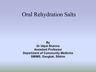 Oral Rehydration Salts 
By 
Dr Utpal Sharma 
Assistant Professor 
Department of Community Medicine 
SMIMS, Gangtok, Sikkim 
 
