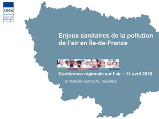 Enjeux sanitaires de la pollution
de l’air en Île-de-France
Conférence régionale sur l’air – 11 avril 2016
Dr Nathalie SENECAL, Directrice
 
