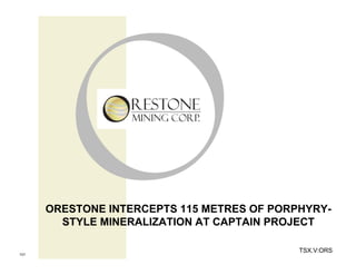 ORESTONE INTERCEPTS 115 METRES OF PORPHYRY-
        STYLE MINERALIZATION AT CAPTAIN PROJECT

                                            TSX.V:ORS
101
 