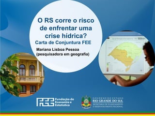www.fee.rs.gov.br
O RS corre o risco
de enfrentar uma
crise hídrica?
Carta de Conjuntura FEE
Mariana Lisboa Pessoa
(pesquisadora em geografia)
 