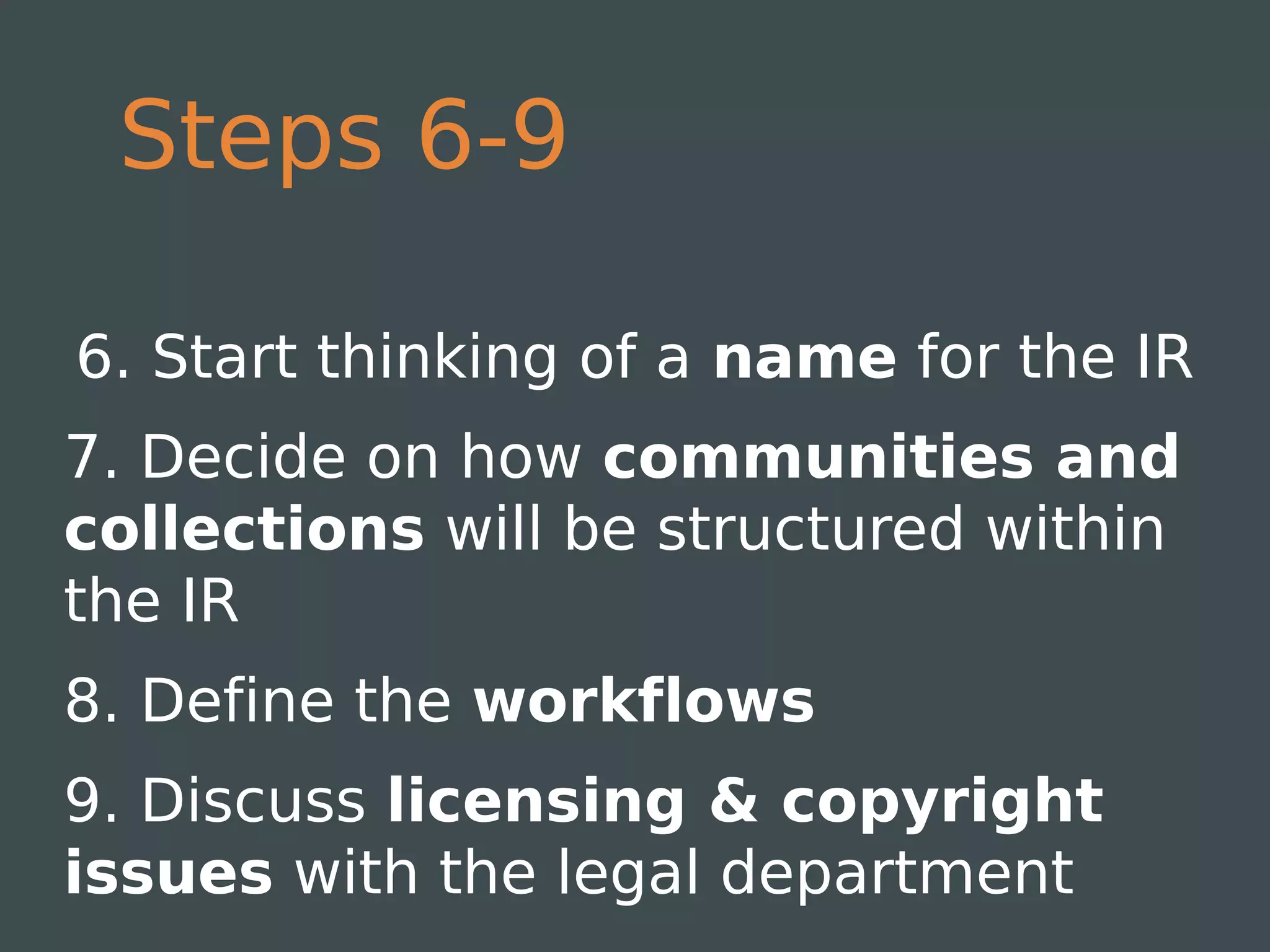 Steps 6-9

6. Start thinking of a name for the IR
7. Decide on how communities and
collections will be structured within
the IR
8. Define the workflows
9. Discuss licensing & copyright
issues with the legal department
 