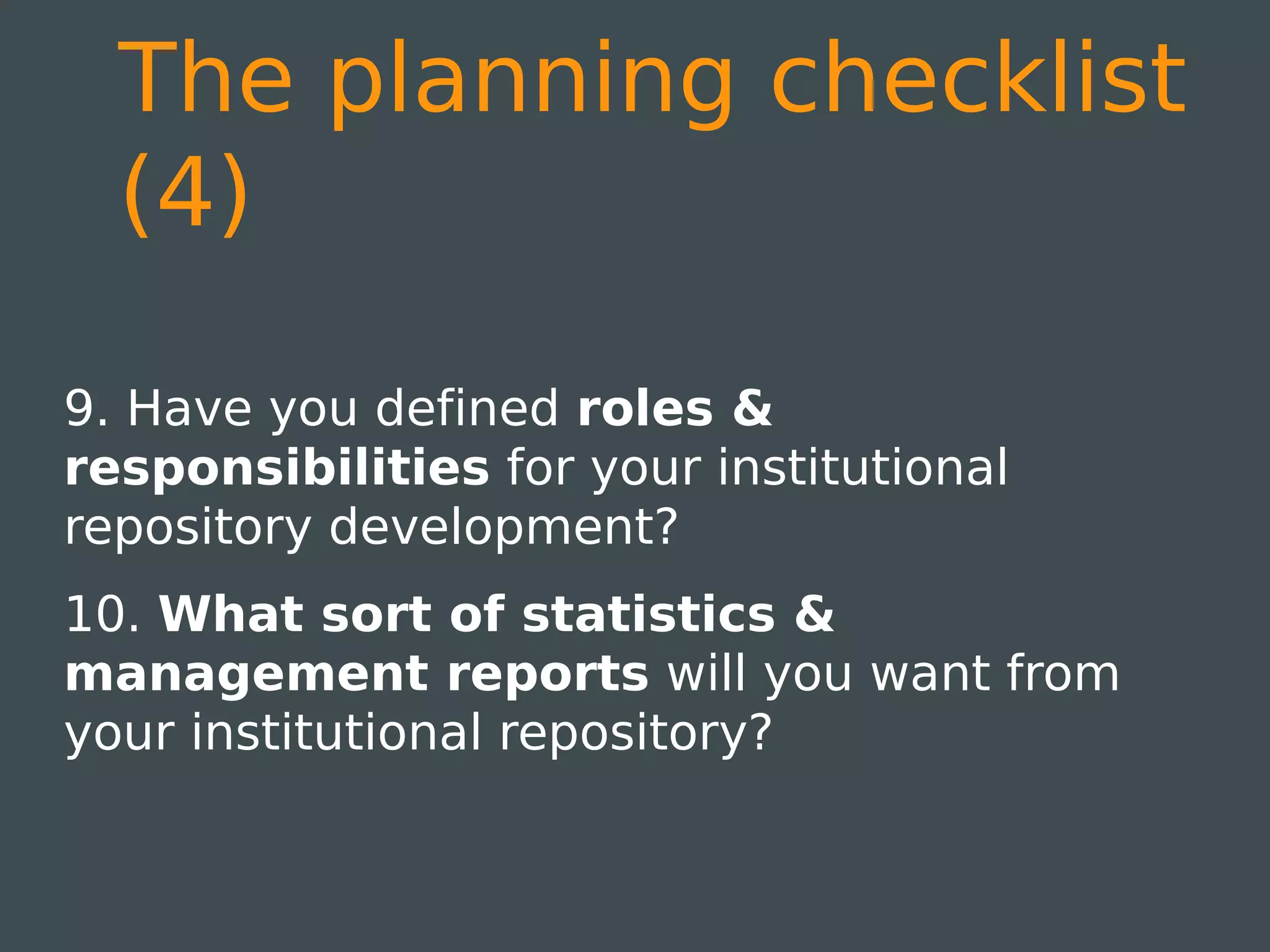 The planning checklist
  (4)

9. Have you defined roles &
responsibilities for your institutional
repository development?
10. What sort of statistics &
management reports will you want from
your institutional repository?
 
