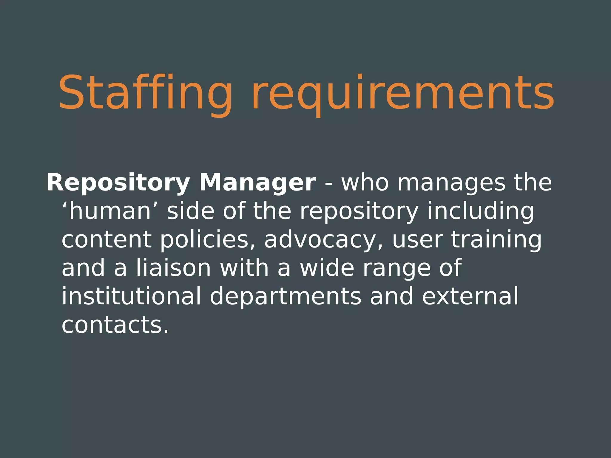 Staffing requirements
Repository Manager - who manages the
 ‘human’ side of the repository including
 content policies, advocacy, user training
 and a liaison with a wide range of
 institutional departments and external
 contacts.
 