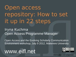 Open access
repository: How to set
it up in 22 steps
Iryna Kuchma
Open Access Programme Manager
Open Access and the Evolving Scholarly Communication
Environment workshop, July 9 2012, Makerere University


www.eifl.net                             Attribution 3.0 Unported
 
