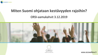 ORSI-aamukahvit 3.12.2019
Miten Suomi ohjataan kestävyyden rajoihin?
www.ecowelfare.fi
 