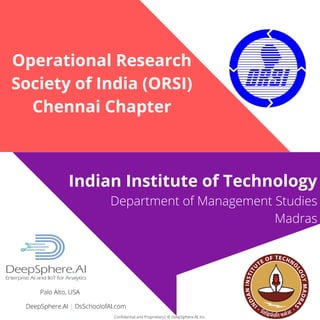 Confidential and Proprietary| © DeepSphere.AI, Inc.
Indian Institute of Technology
Department of Management Studies
Madras
DeepSphere.AI | DsSchoolofAI.com
Palo Alto, USA
Operational Research
Society of India (ORSI)
Chennai Chapter
Confidential and Proprietary| © DeepSphere.AI, Inc.
 
