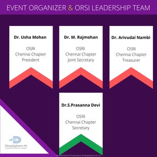 EVENT ORGANIZER & ORSI LEADERSHIP TEAM
Dr. Usha Mohan
OSRI
Chennai Chapter
President
Dr.S.Prasanna Devi
OSRI
Chennai Chapter
Secretary
Confidential and Proprietary| © DeepSphere.AI, Inc.
Dr. M. Rajmohan
OSRI
Chennai Chapter
Joint Secretary
Dr. Arivudai Nambi
OSRI
Chennai Chapter
Treasurer
 