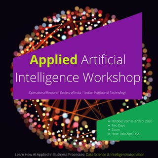 Applied Artificial
Intelligence Workshop
October 26th & 27th of 2020
Two Days
Zoom
Host: Palo Alto, USA
Operational Research Society of India | Indian Institute of Technology
Learn How AI Applied in Business Processes: Data Science & IntelligentAutomation
 