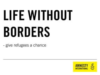 - give refugees a chance
LIFE WITHOUT
BORDERS
 