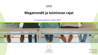 Megatrendit ja toiminnan rajat
ORSI
Circwaste-päivät 27.-28.11.2019
Juha Peltomaa
Hanna Salo
Katriina Alhola
 