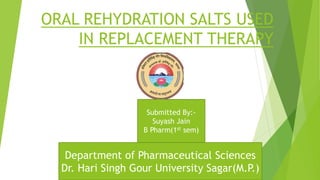 ORAL REHYDRATION SALTS USED
IN REPLACEMENT THERAPY
Submitted By:-
Suyash Jain
B Pharm(1st sem)
Department of Pharmaceutical Sciences
Dr. Hari Singh Gour University Sagar(M.P.)
 