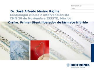 BIOTRONIK VI
                                      Orsiro

 Dr. José Alfredo Merino Rajme
 Cardiología clínica e intervencionista
 CMN 20 de Noviembre ISSSTE, México
Orsiro. Primer Stent liberador de fármaco Hibrido
 
