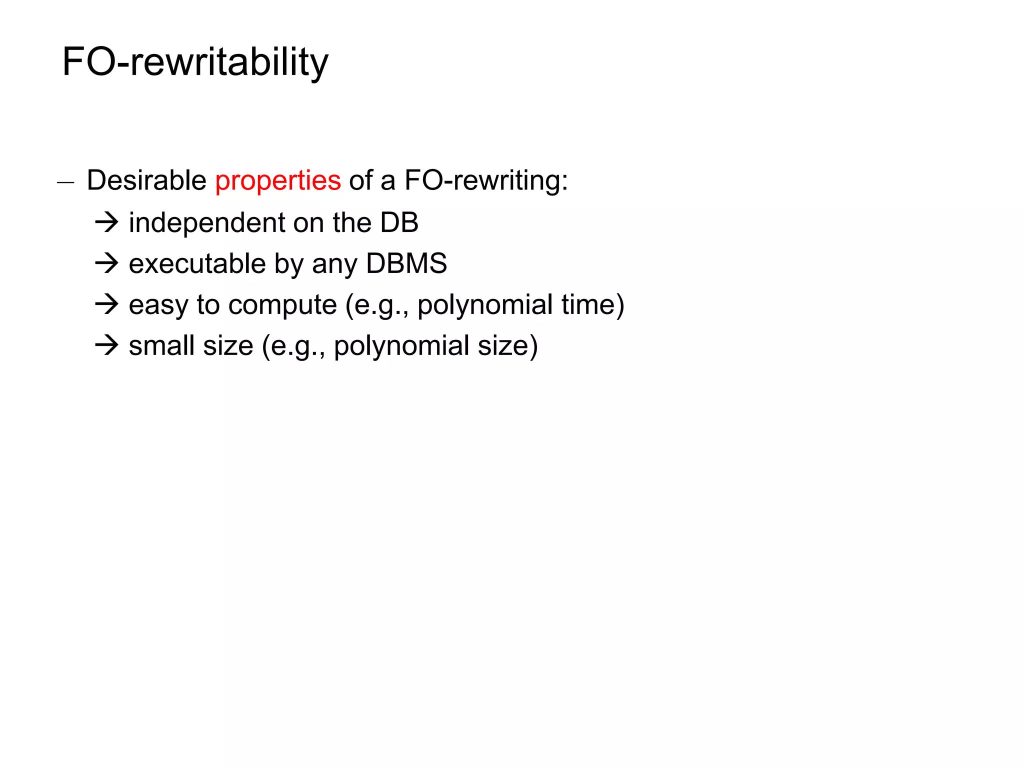 FO-rewritability

¡ Desirable properties of a FO-rewriting:
   independent on the DB
   executable by any DBMS
   easy to compute (e.g., polynomial time)
   small size (e.g., polynomial size)
 
