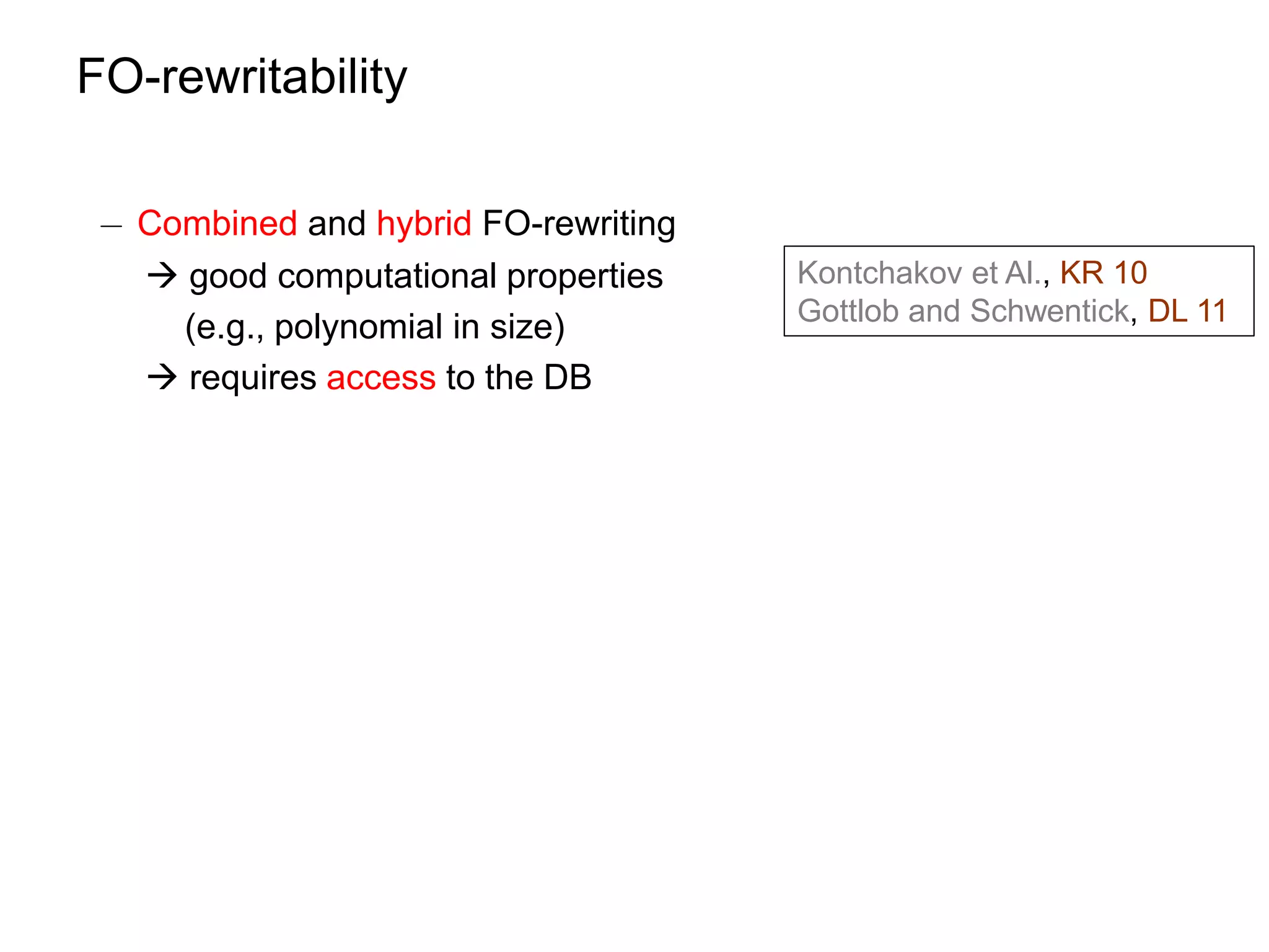 FO-rewritability

 ¡ Combined and hybrid FO-rewriting
    good computational properties    Kontchakov et Al., KR 10
                                      Gottlob and Schwentick, DL 11
     (e.g., polynomial in size)
    requires access to the DB
 