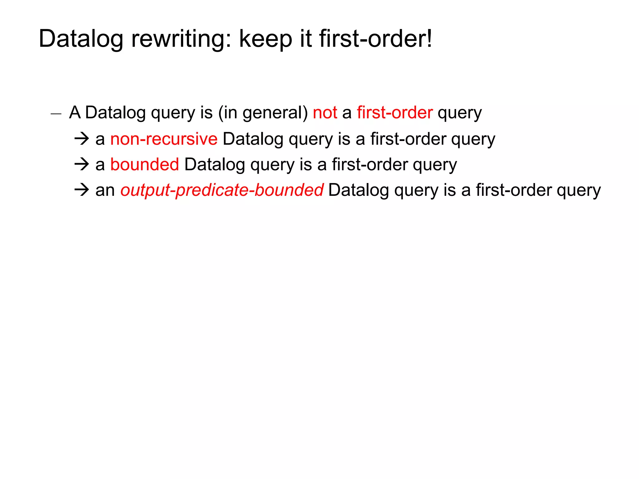 Datalog rewriting: keep it first-order!

 ¡ A Datalog query is (in general) not a first-order query
    a non-recursive Datalog query is a first-order query
    a bounded Datalog query is a first-order query
    an output-predicate-bounded Datalog query is a first-order query
 