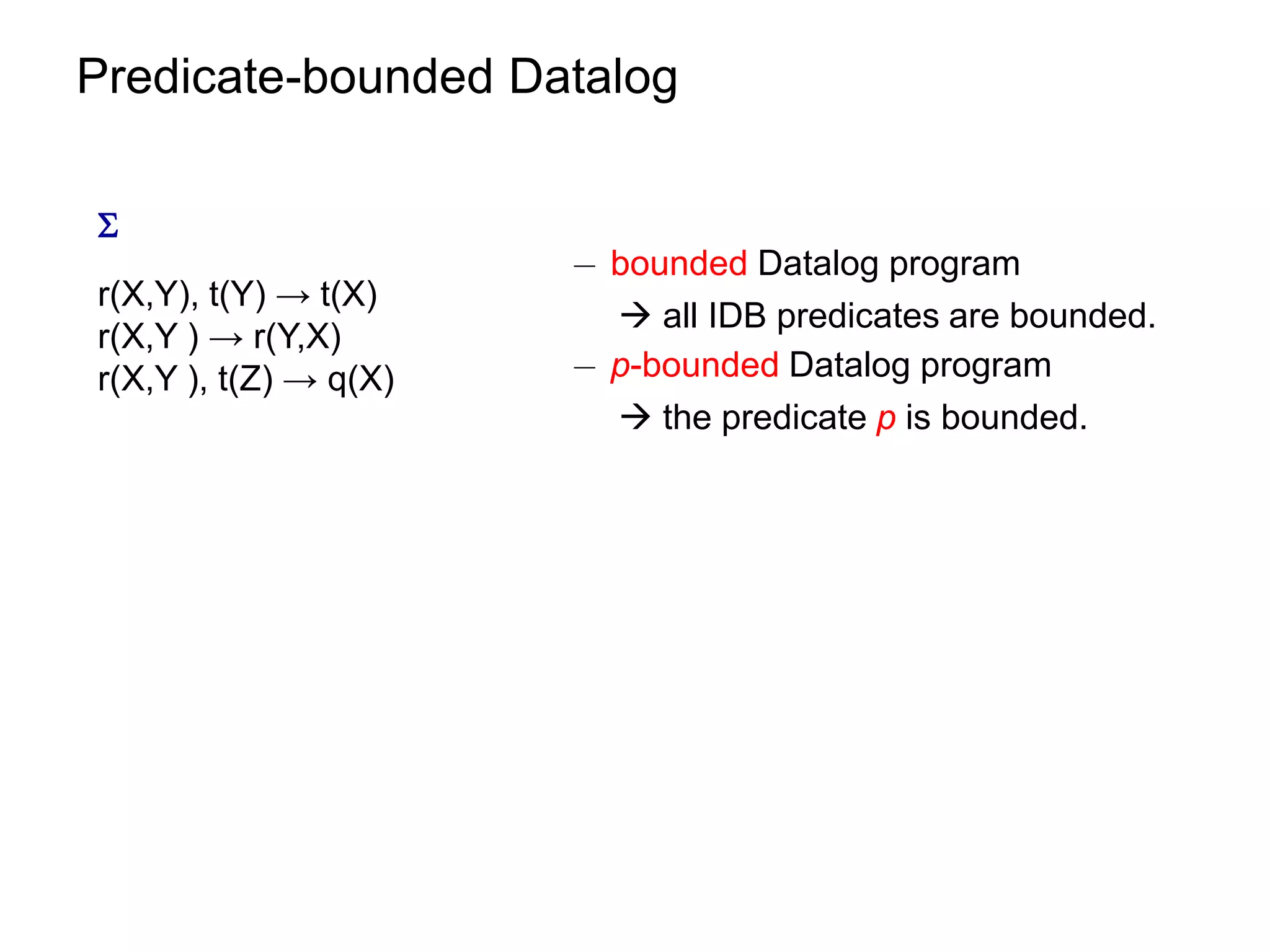 Predicate-bounded Datalog


                       ¡ bounded Datalog program
r(X,Y), t(Y) → t(X)
                          all IDB predicates are bounded.
r(X,Y ) → r(Y,X)
r(X,Y ), t(Z) → q(X)   ¡ p-bounded Datalog program
                          the predicate p is bounded.
 