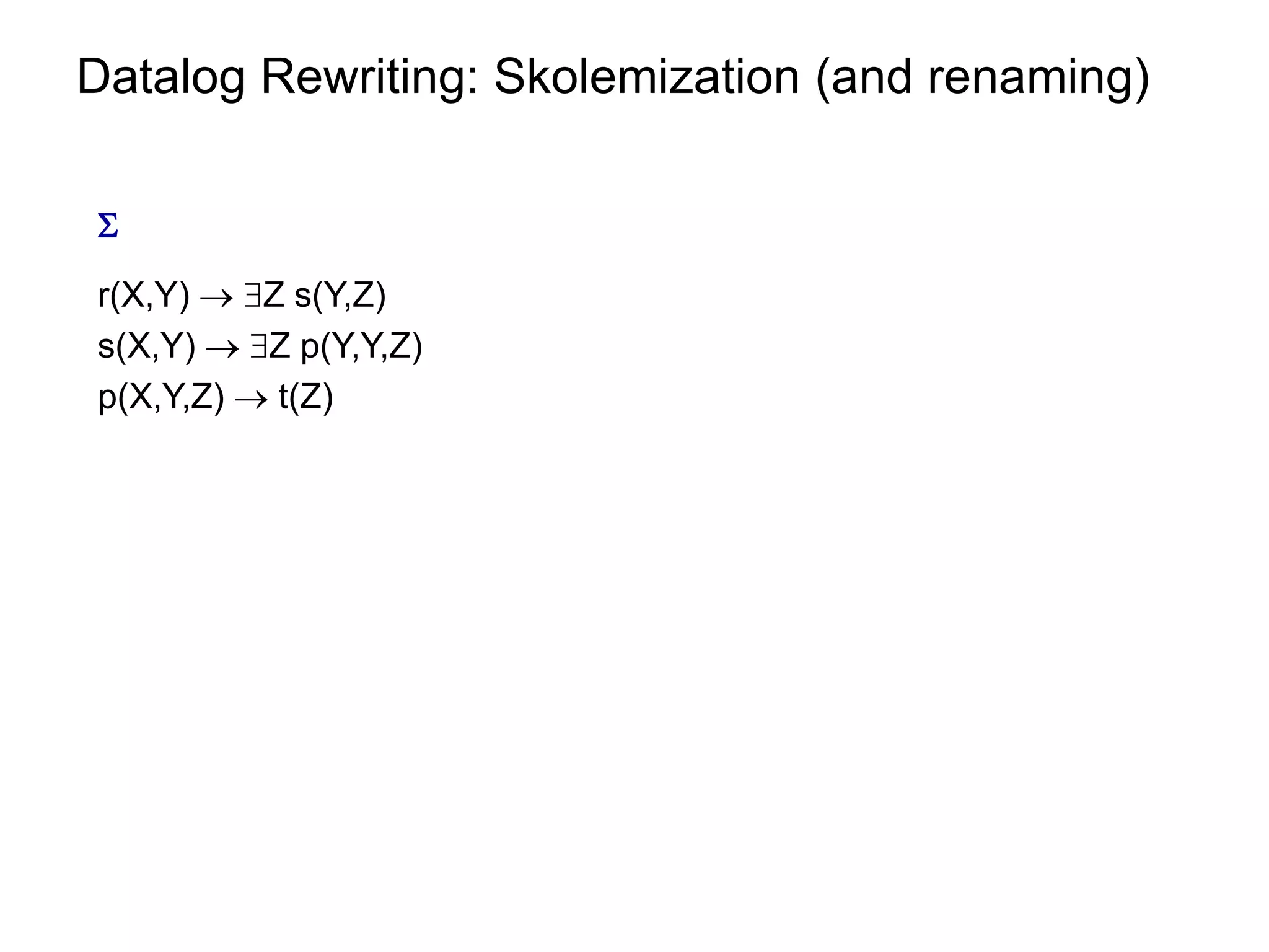 Datalog Rewriting: Skolemization (and renaming)


r(X,Y)  Z s(Y,Z)
s(X,Y)  Z p(Y,Y,Z)
p(X,Y,Z)  t(Z)
 