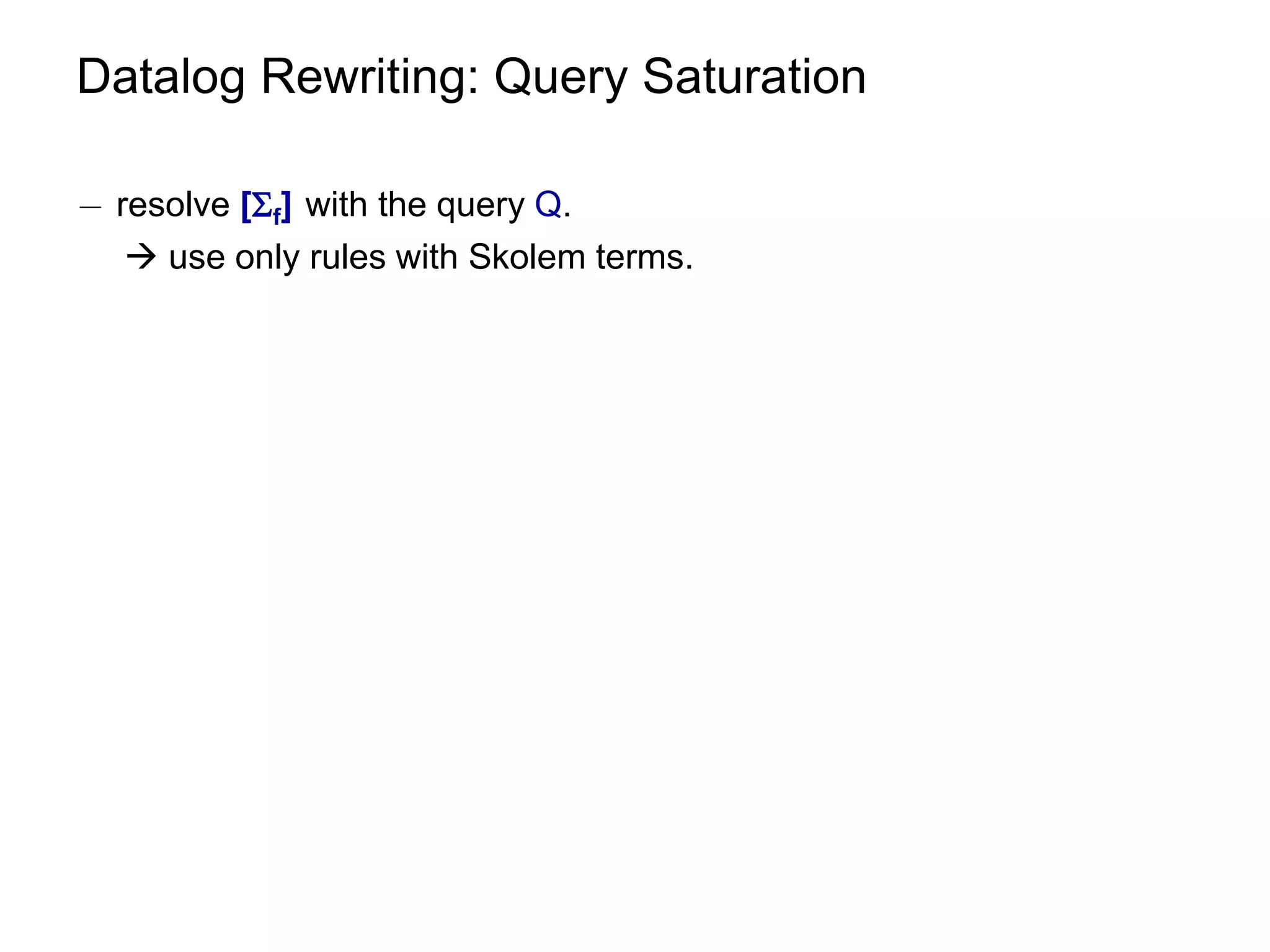 Datalog Rewriting: Query Saturation

¡ resolve [f] with the query Q.
    use only rules with Skolem terms.
 