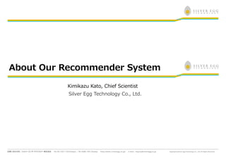 About Our Recommender System

          Kimikazu Kato, Chief Scientist
           Silver Egg Technology Co., Ltd.
 