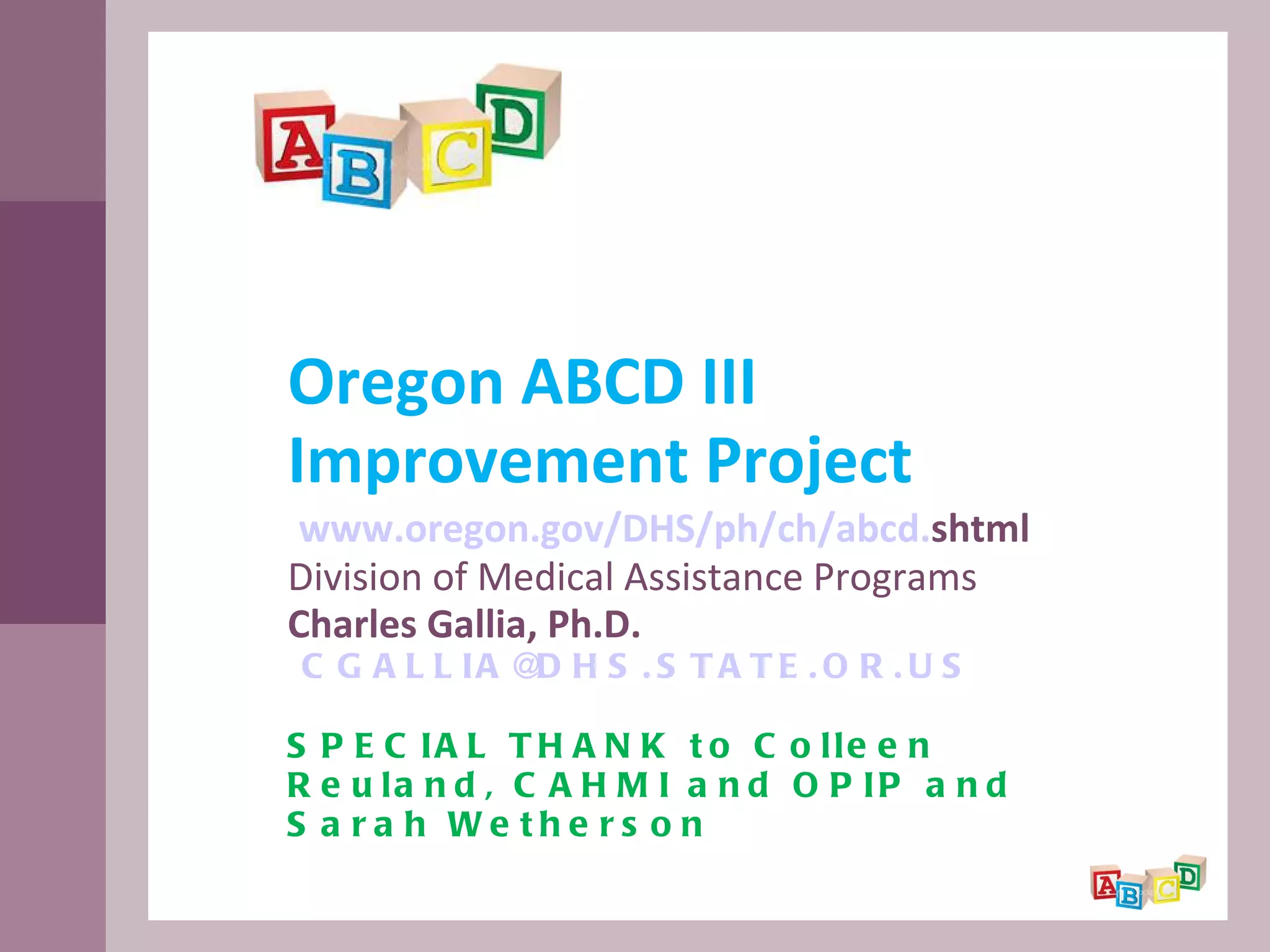 Oregon ABCD III Improvement Project   www. oregon . gov/DHS/ph/ch/abcd . shtml   Division of Medical Assistance Programs Charles Gallia, Ph.D.   [email_address] SPECIAL THANK to Colleen Reuland, CAHMI and OPIP and Sarah Wetherson   