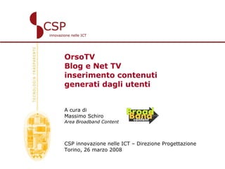 OrsoTV Blog e Net TV inserimento contenuti generati dagli utenti A cura di  Massimo Schiro Area Broadband Content CSP innovazione nelle ICT – Direzione Progettazione Torino, 26 marzo 2008 