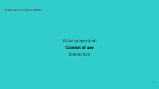 22
Areas you will learn about
Value proposition
Context of use
Interaction
 