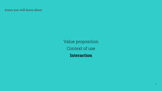 24
Areas you will learn about
Value proposition
Context of use
Interaction
 