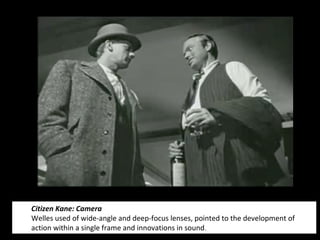 18
Citizen Kane: Camera
Welles used of wide-angle and deep-focus lenses, pointed to the development of
action within a single frame and innovations in sound.
 