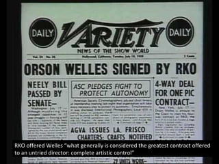 RKO offered Welles “what generally is considered the greatest contract offered
to an untried director: complete artistic control”.
 