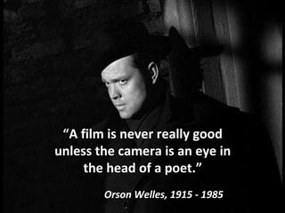 “A film is never really good
unless the camera is an eye in
the head of a poet.”
Orson Welles, 1915 - 1985
 