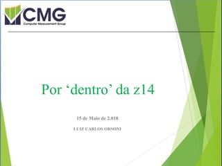 Proibida cópia ou divulgação sem
permissão escrita do CMG Brasil.
15 de Maio de 2.018
LUIZ CARLOS ORSONI
Por ‘dentro’ da z14
 