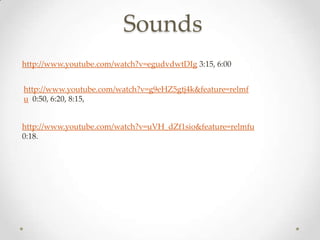 Sounds
http://www.youtube.com/watch?v=egudvdwtDIg 3:15, 6:00


http://www.youtube.com/watch?v=g9eHZ5gtj4k&feature=relmf
u 0:50, 6:20, 8:15,


http://www.youtube.com/watch?v=uVH_dZf1sio&feature=relmfu
0:18.
 