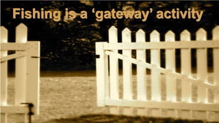 Fishing is a ‘gateway’ activity




                       Special Report on fishing & boating, 2011
 