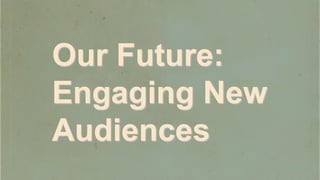 Our Future:
Engaging New
Audiences
 