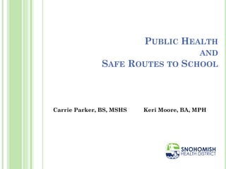 PUBLIC HEALTH
AND
SAFE ROUTES TO SCHOOL
Carrie Parker, BS, MSHS Keri Moore, BA, MPH
 