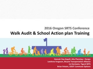 2016 Oregon SRTS Conference
Walk Audit & School Action plan Training
Hannah Day-Kapell, Alta Planning + Design
LeeAnne Fergason, Bicycle Transportation Alliance
Liz Hormann, Tigard SRTS
Brian Potwin, ODOT Commute Options
 