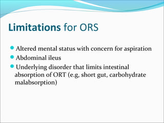 Limitations for ORS
Altered mental status with concern for aspiration
Abdominal ileus
Underlying disorder that limits intestinal
absorption of ORT (e.g, short gut, carbohydrate
malabsorption)
 