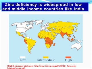 IZiNCG advocacy statement (http://www.izincg.org/pdf/IZiNCG_Advocacy-
PrintingFormat.pdf)
Zinc deficiency is widespread in low
and middle income countries like India
 