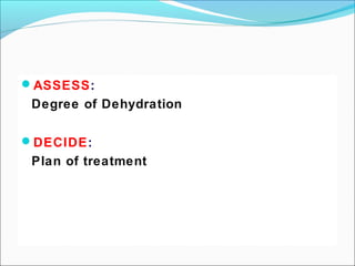 ASSESS:
Degree of Dehydration
DECIDE:
Plan of treatment
 