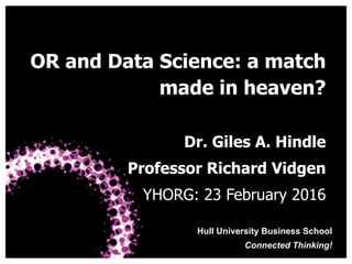 Hull University Business School
Connected Thinking!
OR and Data Science: a
match made in heaven?
Dr. Giles A. Hindle
Professor Richard Vidgen
YHORG: 23 February 2016
 