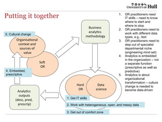 Putting it together
Soft
OR
Hard
OR
Data
science
Organisational
context and
sources of
value
Business
analytics
methodolog...