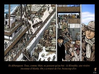 Ils débarquent. Tous, comme Matt, ne pensent qu'au but : le Klondike, une rivière inconnue d'Alaska. On y a trouvé de l'or, beaucoup d'or.   Clic 