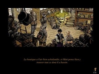 La boutique a l'air bien achalandée, et Matt pense bien y trouver tout ce dont il a besoin. Clic 