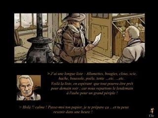 Voilà la liste, en espérant  que tout pourra être prêt pour demain soir ; car nous repartons le lendemain à l'aube pour un grand périple ! Clic >  J’ai une longue liste : Allumettes, bougies, clous, scie, hache, boussole, poêle, tente …etc. …etc.   > Holà !! calme ! Passe-moi ton papier, je te prépare ça …et tu peux revenir dans une heure !   