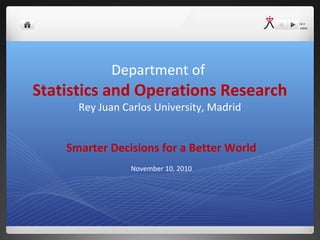 Department of
Statistics and Operations Research
Rey Juan Carlos University, Madrid
Smarter Decisions for a Better World
November 10, 2010
 