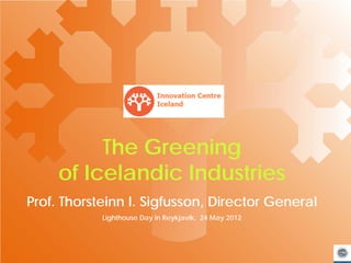 The Greening
     of Icelandic Industries
Prof. Thorsteinn I. Sigfusson, Director General
            Lighthouse Day in Reykjavik, 24 May 2012



                                                       1
 