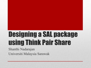 Designing a SAL package
using Think Pair Share
Shanthi Nadarajan
Universiti Malaysia Sarawak
 